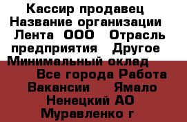 Кассир-продавец › Название организации ­ Лента, ООО › Отрасль предприятия ­ Другое › Минимальный оклад ­ 30 000 - Все города Работа » Вакансии   . Ямало-Ненецкий АО,Муравленко г.